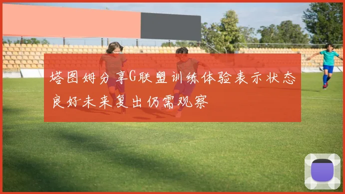 塔图姆分享G联盟训练体验表示状态良好未来复出仍需观察