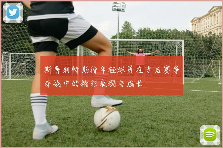 斯普利特期待年轻球员在季后赛争夺战中的精彩表现与成长