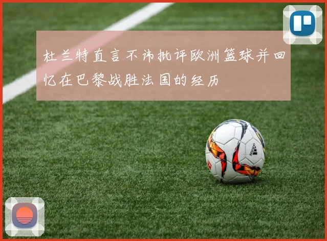 杜兰特直言不讳批评欧洲篮球并回忆在巴黎战胜法国的经历