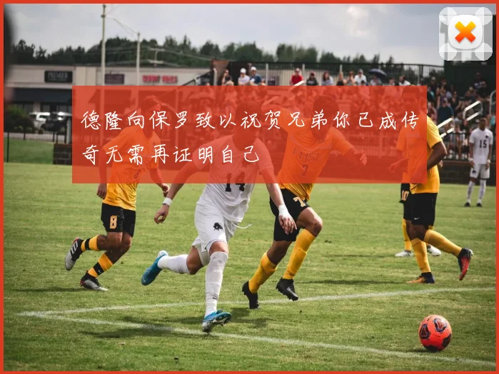 德隆向保罗致以祝贺兄弟你已成传奇无需再证明自己