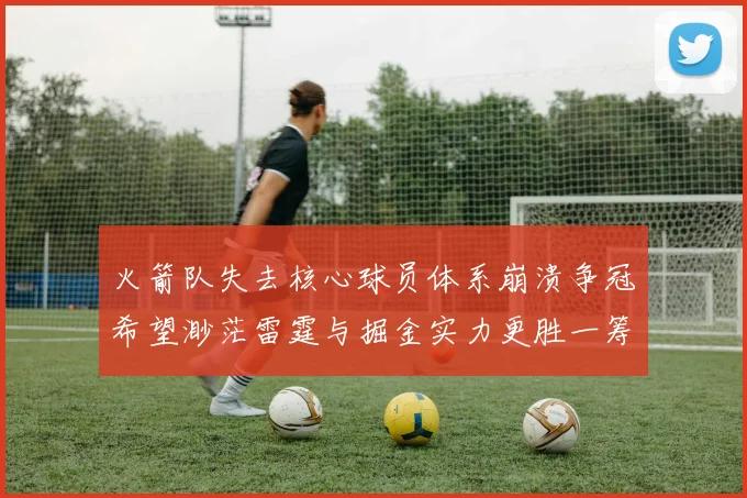 火箭队失去核心球员体系崩溃争冠希望渺茫雷霆与掘金实力更胜一筹