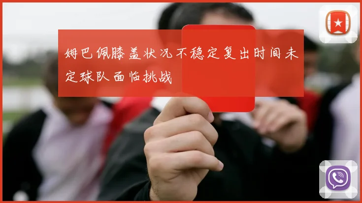 姆巴佩膝盖状况不稳定复出时间未定球队面临挑战