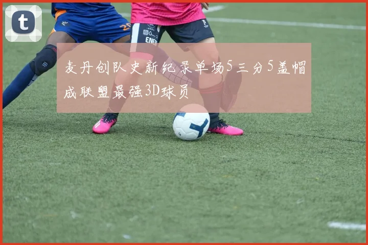 麦丹创队史新纪录单场5三分5盖帽成联盟最强3D球员