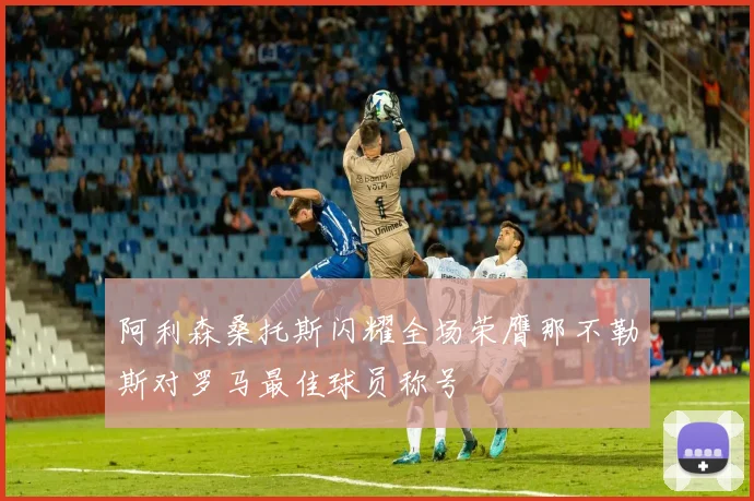 阿利森桑托斯闪耀全场荣膺那不勒斯对罗马最佳球员称号