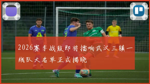 2026赛季战鼓即将擂响武汉三镇一线队大名单正式揭晓