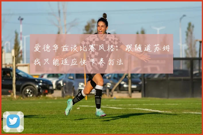 爱德华兹谈比赛风格：跟随道苏姆我只能适应快节奏打法