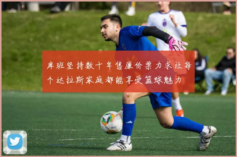 库班坚持数十年售廉价票力求让每个达拉斯家庭都能享受篮球魅力
