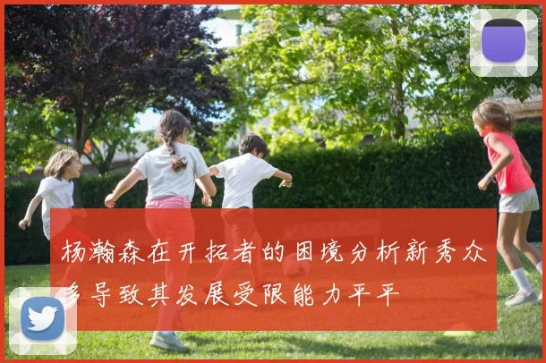 杨瀚森在开拓者的困境分析新秀众多导致其发展受限能力平平