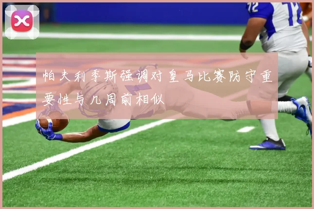帕夫利季斯强调对皇马比赛防守重要性与几周前相似