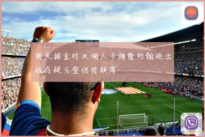 明天掘金对决湖人卡梅隆约翰逊出战存疑戈登仍将缺席
