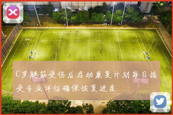 C罗腿筋受伤后启动康复计划每日接受专业评估确保恢复进度
