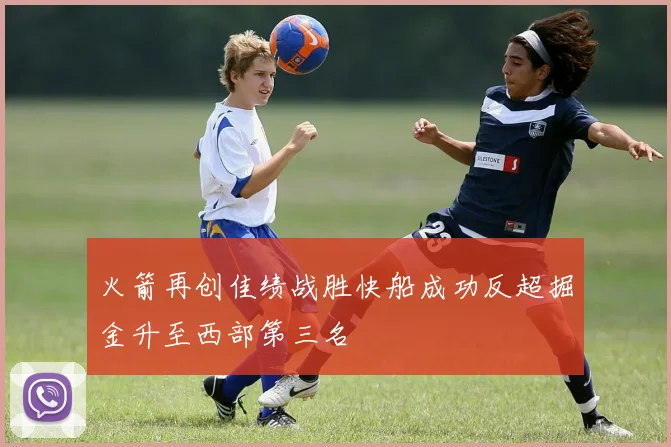 火箭再创佳绩战胜快船成功反超掘金升至西部第三名