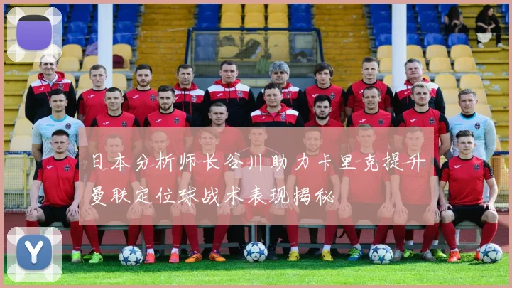 日本分析师长谷川助力卡里克提升曼联定位球战术表现揭秘