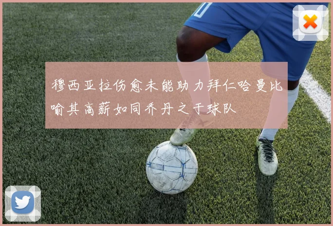穆西亚拉伤愈未能助力拜仁哈曼比喻其高薪如同乔丹之于球队